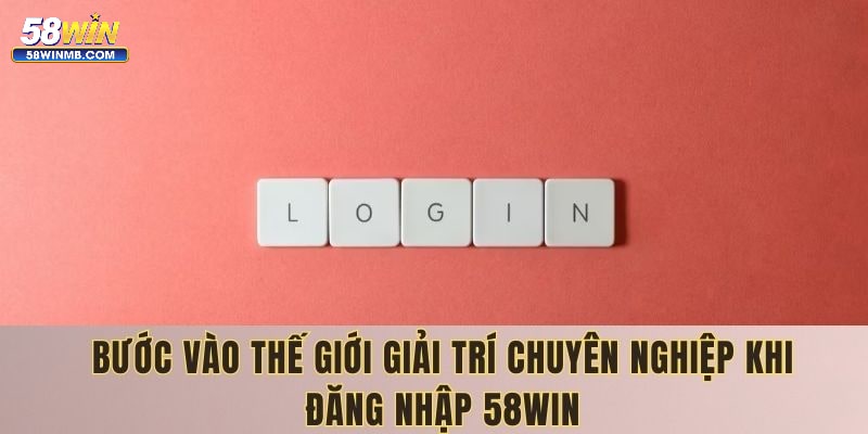 Bước vào thế giới giải trí chuyên nghiệp khi đăng nhập 58win